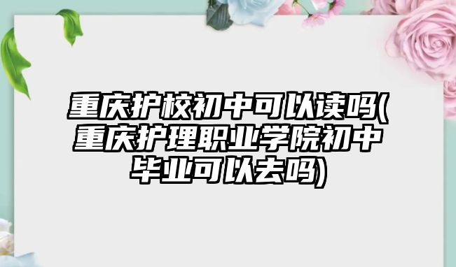 重慶護校初中可以讀嗎(重慶護理職業學院初中畢業可以去嗎)