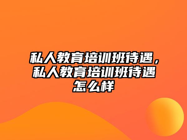 私人教育培訓(xùn)班待遇，私人教育培訓(xùn)班待遇怎么樣