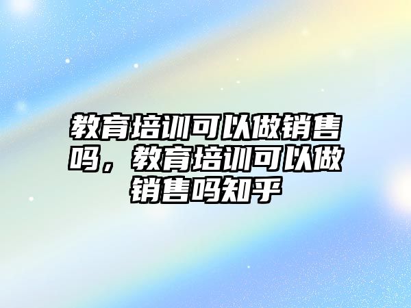 教育培訓(xùn)可以做銷售嗎，教育培訓(xùn)可以做銷售嗎知乎