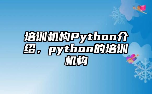 培訓(xùn)機(jī)構(gòu)Python介紹，python的培訓(xùn)機(jī)構(gòu)