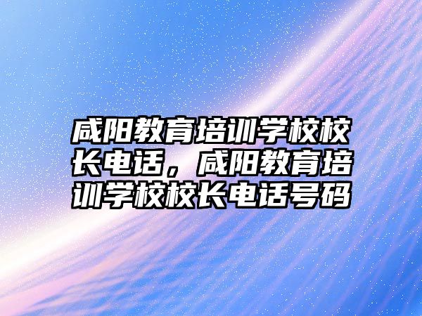 咸陽教育培訓學校校長電話，咸陽教育培訓學校校長電話號碼