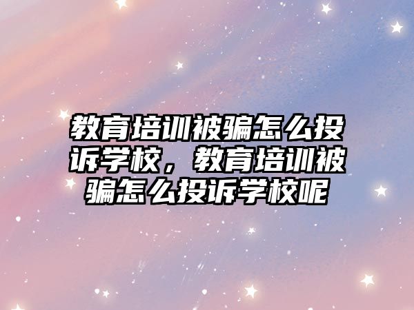 教育培訓被騙怎么投訴學校，教育培訓被騙怎么投訴學校呢