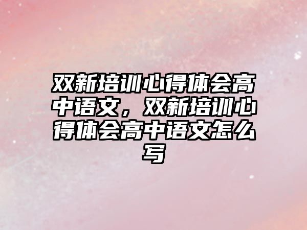 雙新培訓心得體會高中語文，雙新培訓心得體會高中語文怎么寫