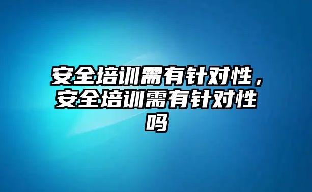 安全培訓需有針對性，安全培訓需有針對性嗎