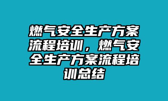 燃氣安全生產方案流程培訓，燃氣安全生產方案流程培訓總結