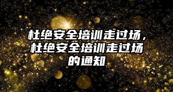 杜絕安全培訓走過場，杜絕安全培訓走過場的通知