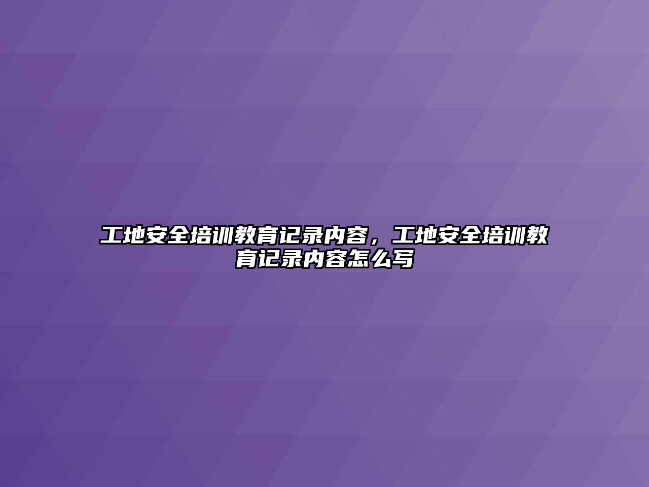 工地安全培訓教育記錄內容，工地安全培訓教育記錄內容怎么寫