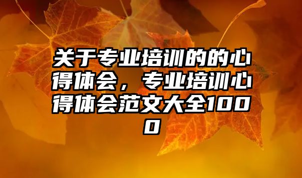 關于專業培訓的的心得體會，專業培訓心得體會范文大全1000