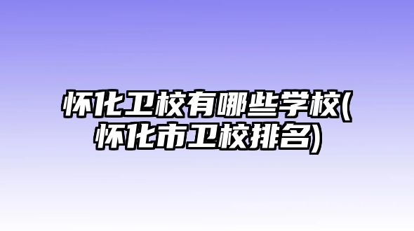 懷化衛校有哪些學校(懷化市衛校排名)