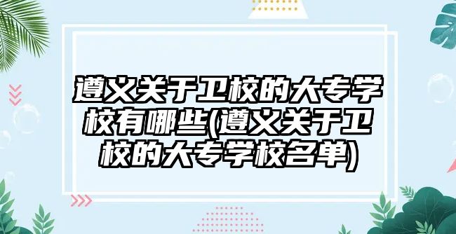 遵義關于衛校的大專學校有哪些(遵義關于衛校的大專學校名單)