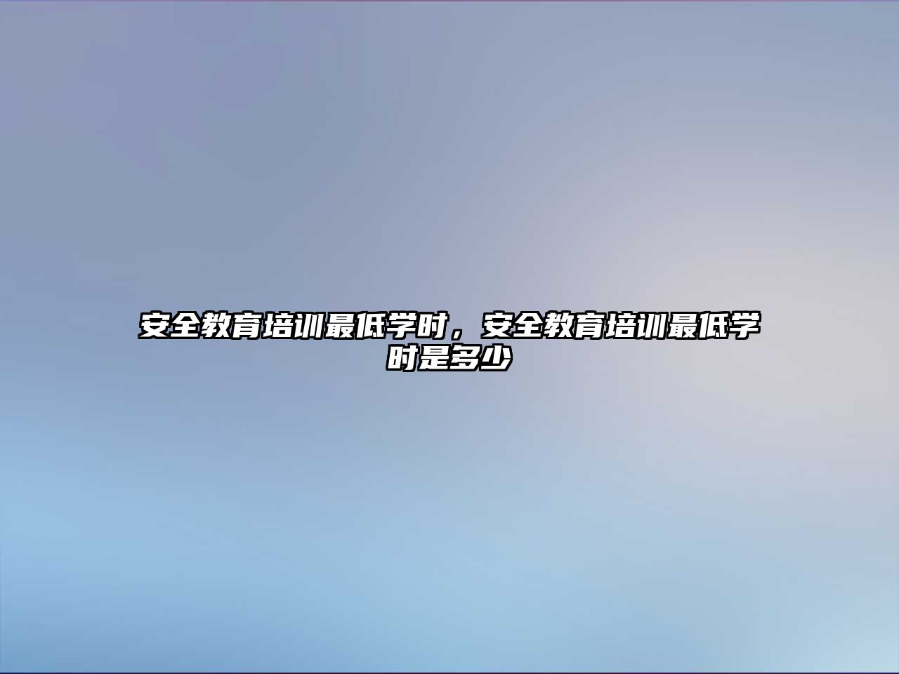 安全教育培訓最低學時，安全教育培訓最低學時是多少