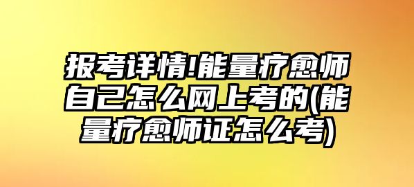 報考詳情!能量療愈師自己怎么網上考的(能量療愈師證怎么考)