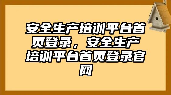 安全生產培訓平臺首頁登錄，安全生產培訓平臺首頁登錄官網