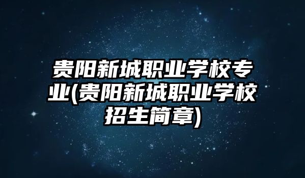 貴陽新城職業學校專業(貴陽新城職業學校招生簡章)