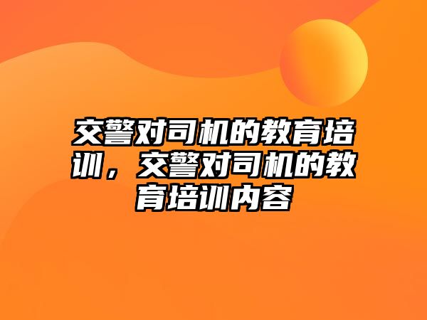 交警對司機的教育培訓，交警對司機的教育培訓內容