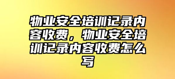 物業安全培訓記錄內容收費，物業安全培訓記錄內容收費怎么寫