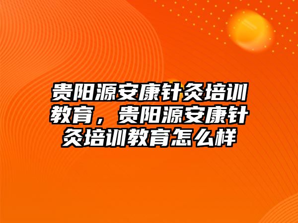 貴陽源安康針灸培訓(xùn)教育，貴陽源安康針灸培訓(xùn)教育怎么樣