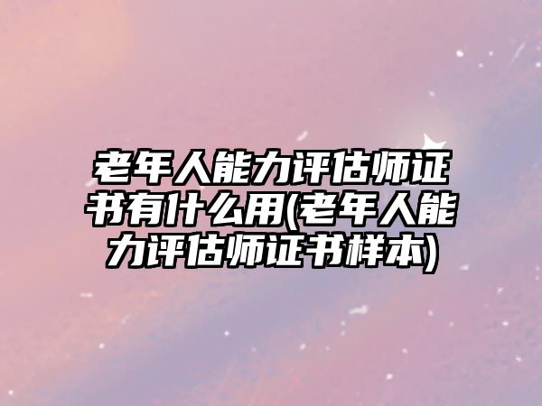 老年人能力評估師證書有什么用(老年人能力評估師證書樣本)