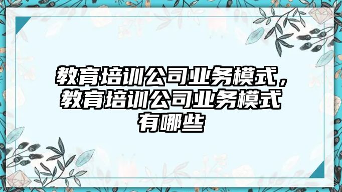 教育培訓公司業務模式，教育培訓公司業務模式有哪些