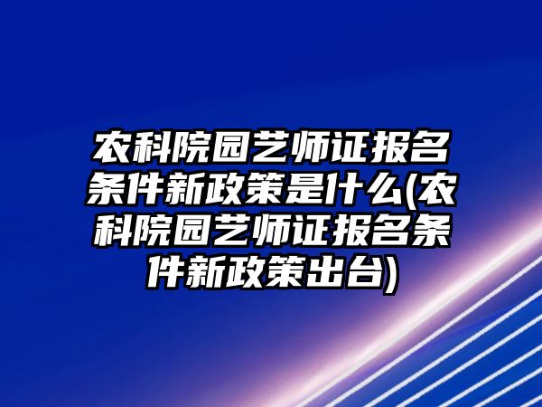 農(nóng)科院園藝師證報(bào)名條件新政策是什么(農(nóng)科院園藝師證報(bào)名條件新政策出臺)