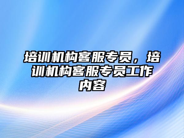 培訓機構客服專員，培訓機構客服專員工作內容