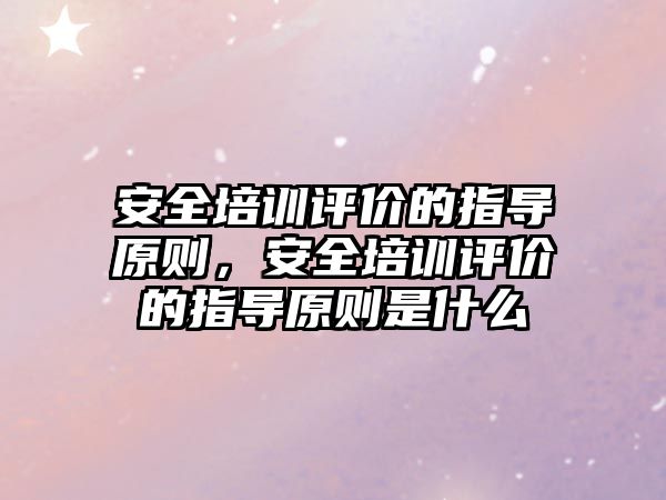 安全培訓評價的指導原則，安全培訓評價的指導原則是什么