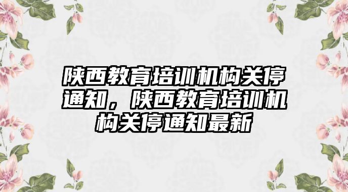 陜西教育培訓機構關停通知，陜西教育培訓機構關停通知最新