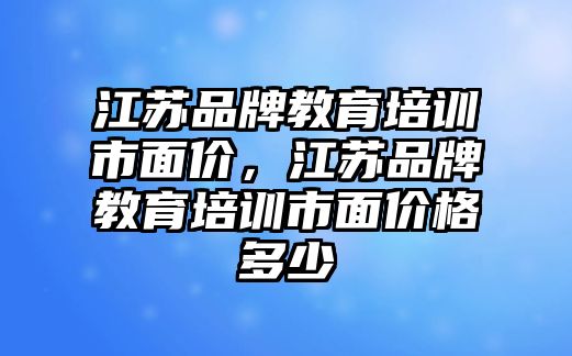 江蘇品牌教育培訓市面價，江蘇品牌教育培訓市面價格多少