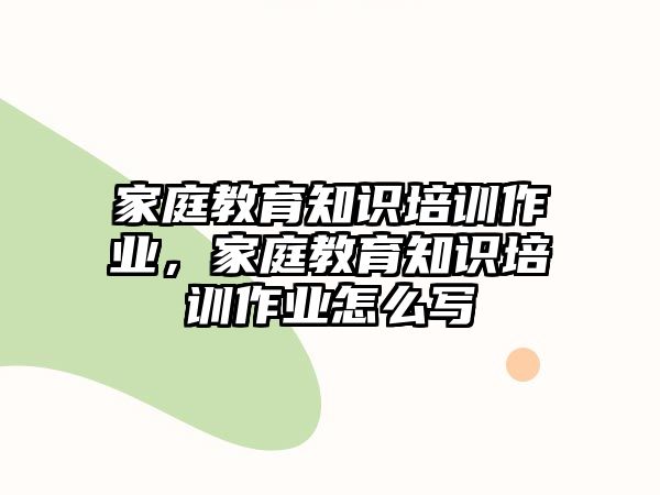 家庭教育知識培訓(xùn)作業(yè)，家庭教育知識培訓(xùn)作業(yè)怎么寫