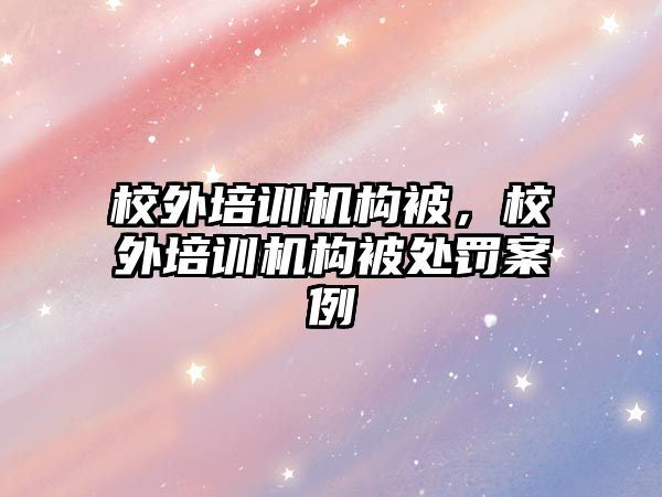 校外培訓機構被，校外培訓機構被處罰案例