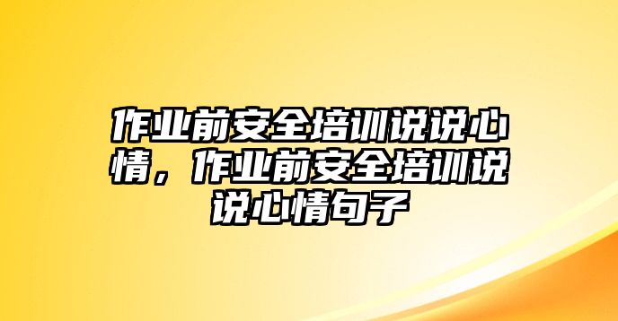 作業前安全培訓說說心情，作業前安全培訓說說心情句子