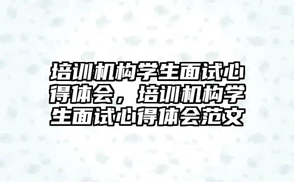 培訓機構(gòu)學生面試心得體會，培訓機構(gòu)學生面試心得體會范文