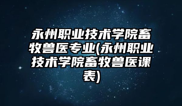 永州職業技術學院畜牧獸醫專業(永州職業技術學院畜牧獸醫課表)