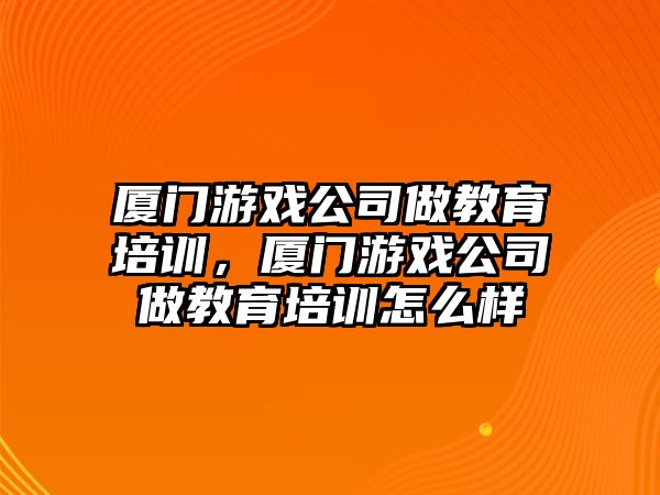 廈門游戲公司做教育培訓(xùn)，廈門游戲公司做教育培訓(xùn)怎么樣