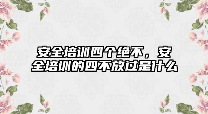 安全培訓四個絕不，安全培訓的四不放過是什么