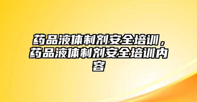 藥品液體制劑安全培訓，藥品液體制劑安全培訓內容