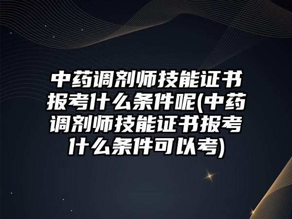 中藥調劑師技能證書報考什么條件呢(中藥調劑師技能證書報考什么條件可以考)