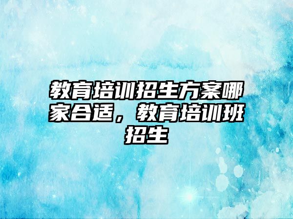 教育培訓(xùn)招生方案哪家合適，教育培訓(xùn)班招生