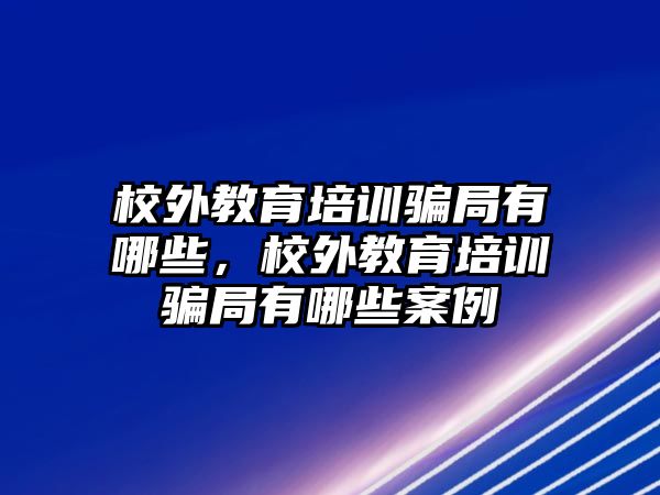 校外教育培訓(xùn)騙局有哪些，校外教育培訓(xùn)騙局有哪些案例