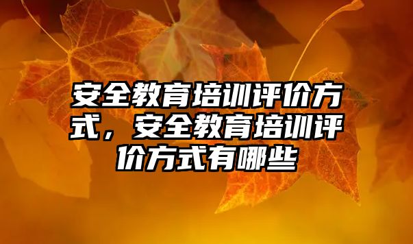 安全教育培訓評價方式，安全教育培訓評價方式有哪些