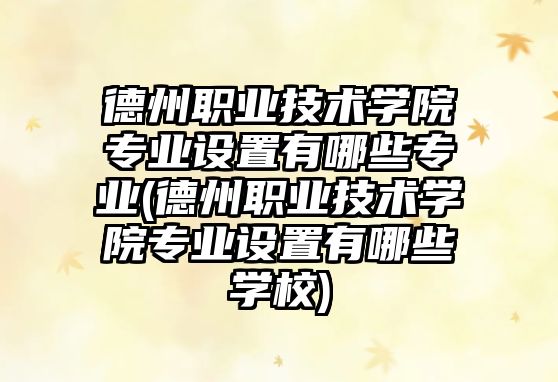 德州職業(yè)技術(shù)學(xué)院專業(yè)設(shè)置有哪些專業(yè)(德州職業(yè)技術(shù)學(xué)院專業(yè)設(shè)置有哪些學(xué)校)