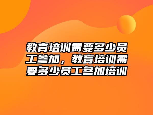 教育培訓(xùn)需要多少員工參加，教育培訓(xùn)需要多少員工參加培訓(xùn)