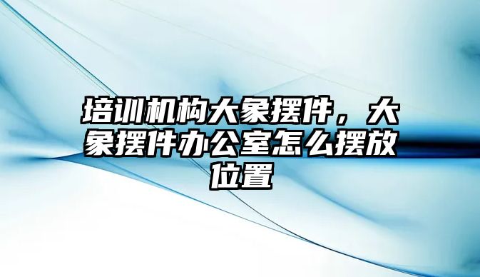 培訓(xùn)機(jī)構(gòu)大象擺件，大象擺件辦公室怎么擺放位置