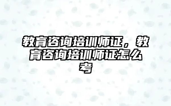 教育咨詢培訓(xùn)師證，教育咨詢培訓(xùn)師證怎么考