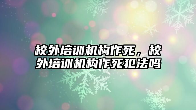 校外培訓(xùn)機(jī)構(gòu)作死，校外培訓(xùn)機(jī)構(gòu)作死犯法嗎