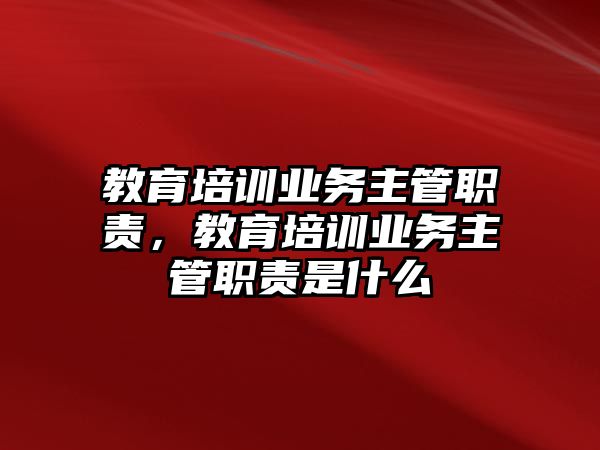 教育培訓(xùn)業(yè)務(wù)主管職責(zé)，教育培訓(xùn)業(yè)務(wù)主管職責(zé)是什么