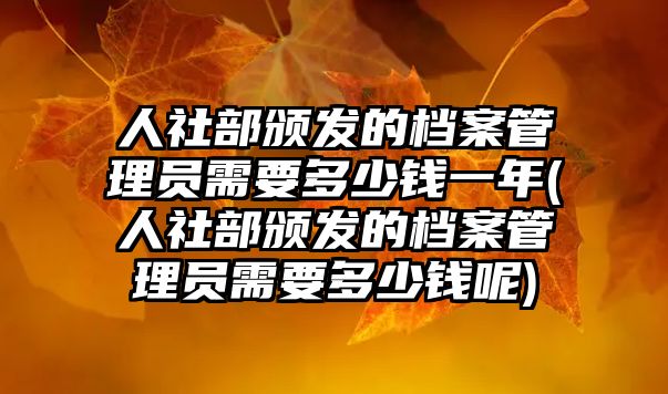 人社部頒發的檔案管理員需要多少錢一年(人社部頒發的檔案管理員需要多少錢呢)