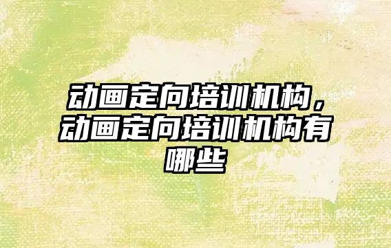 動畫定向培訓機構，動畫定向培訓機構有哪些