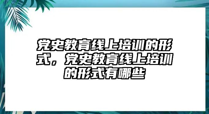 黨史教育線上培訓(xùn)的形式，黨史教育線上培訓(xùn)的形式有哪些