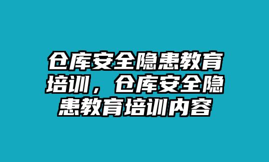 倉庫安全隱患教育培訓，倉庫安全隱患教育培訓內(nèi)容